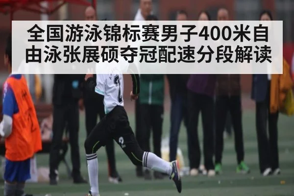全国游泳锦标赛男子400米自由泳张展硕夺冠配速分段解读