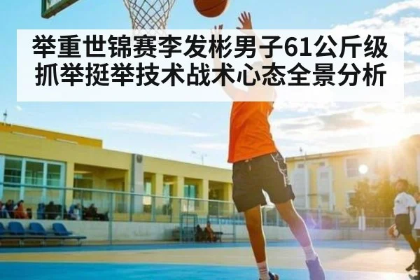 举重世锦赛李发彬男子61公斤级抓举挺举技术战术心态全景分析