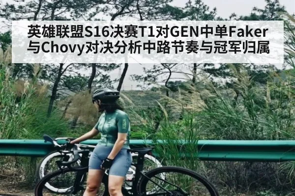 英雄联盟S16决赛T1对GEN中单Faker与Chovy对决分析中路节奏与冠军归属