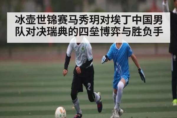 冰壶世锦赛马秀玥对埃丁中国男队对决瑞典的四垒博弈与胜负手