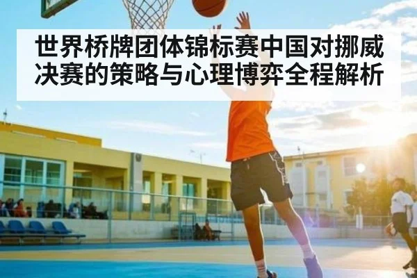世界桥牌团体锦标赛中国对挪威决赛的策略与心理博弈全程解析