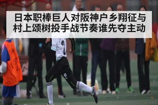 日本职棒巨人对阪神户乡翔征与村上颂树投手战节奏谁先夺主动