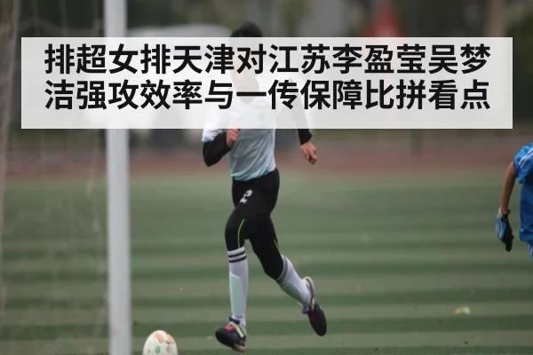 排超女排天津对江苏李盈莹吴梦洁强攻效率与一传保障比拼看点