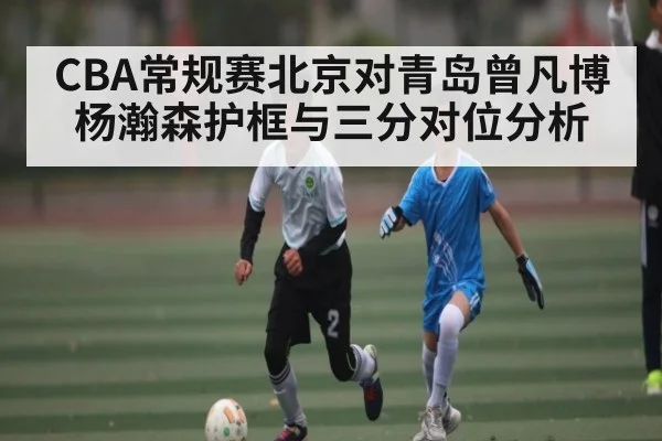 CBA常规赛北京对青岛曾凡博杨瀚森护框与三分对位分析