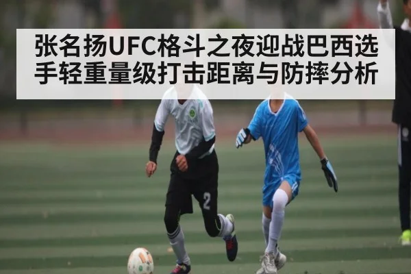 张名扬UFC格斗之夜迎战巴西选手轻重量级打击距离与防摔分析